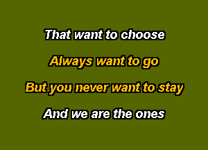 That want to choose

Always want to go

But you never want to stay

And we are the ones