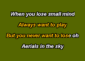 When you Iose small mind
Always want to play

But you never want to lose oh

Aerials in the sky