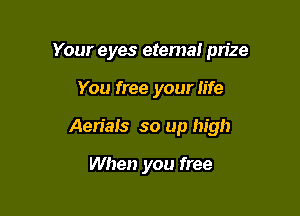 Your eyes etema! pn'ze

You free your life
Aen'ais so up high

When you free