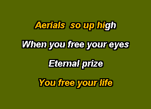 Aerials so up high

When you free your eyes

Etema! pn'ze

You free your life