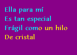 Ella para mi
Es tan especial

Fragil como un hilo

De cristal