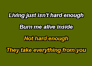 Livingjust isn't hard enough
Bum me alive inside
Not hard enough
They take everything from you