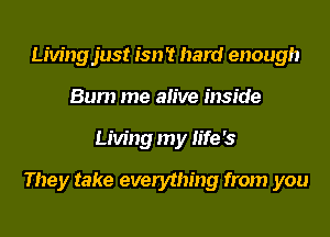 Livingjust isn't hard enough
Bum me alive inside
Living my life '3

They take everything from you