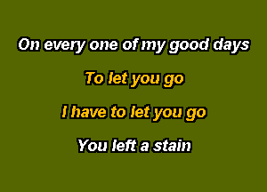 On every one of my good days

To let you go

Ihave to let you go

You left a stain