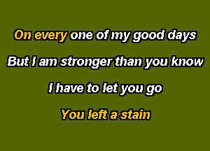 On every one of my good days

But I am stronger than you know

Ihave to let you go

You left a stain