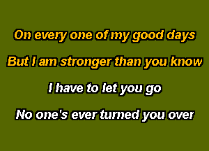 On every one of my good days
But I am stronger than you know
I have to let you go

No one's ever turned you over