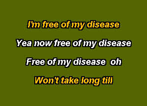 I'm free of my disease

Yea now free of my disease

Free of my disease oh

Won't take long till