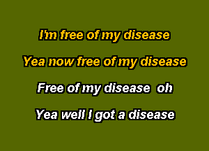 I'm free of my disease
Yea now free of my disease

Free of my disease oh

Yea wen Igot a disease

g
