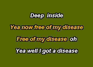 Deep inside

Yea now free of my disease

Free of my disease oh

Yea we I90! 3 disease