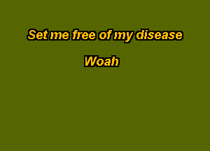 Set me free of my disease

Woah