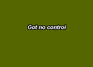 Got no control