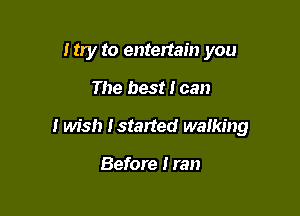I try to entertain you

The best I can

I wish Istarted walking

Before Iran