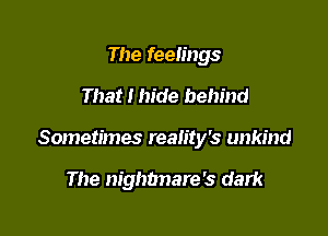 The feelings

That I hide behind

Sometimes reality's unkind

The nighbnare's dark