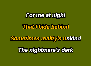 Forme at night

That I hide behind

Sometimes reality's unkind

The nighbnare's dark
