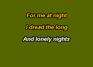 For me at night

I dread the long

And lonely nights