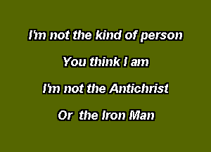 m not the kind of person

You think I am
m) not the Antichn's!

Or the Iron Man