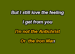 But Istm love the feeling

Iget from you
I'm not the Antichrist

Or the Iron Man