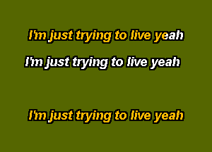 Im just trying to live yeah

nn just trying to live yeah

n just trying to live yeah