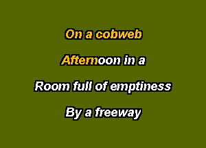 On a cobweb

Aftemoon in a

Room fun of emptiness

By a freeway