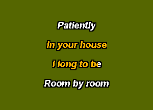 Patiently
In your house

Hang to be

Room by room