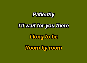 Patiently

m wait for you there

Hang to be

Room by room