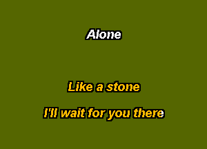 Like a stone

1' wait for you there