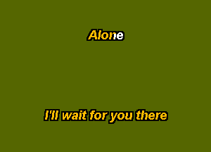I'll wait for you there
