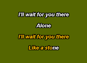 I '1! wait for you there

Alone

m wait for you there

Like a stone