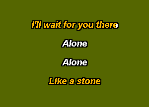 I '1! wait for you there

Alone
Alone

Like a stone