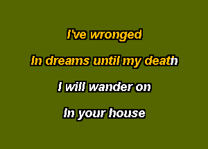 I've wronged

m dreams until my death

I will wander on

In your house