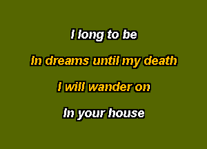 I long to be

m dreams until my death

I will wander on

In your house
