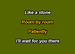 Like a stone
Room by room

Patiently

I'M wait for you there