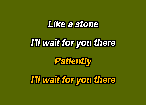 Like a stone
m wait for you there

Patiently

I'M wait for you there