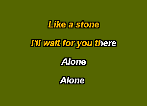Like a stone

m wait for you there

Alone

Aione