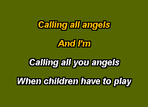 Cam'ng a angeis
And I'm

Calling alt you angeis

When children have to pIay