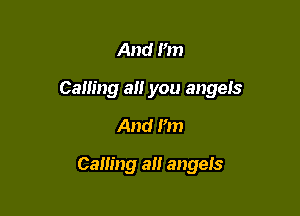 And Pm

Calling all you angeis

And I'm

Calling alt angeis