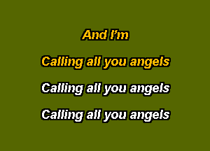And Pm
Calling all you angeis
Calling a you angels

Calling alt you angeis