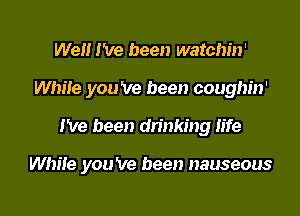 Well I've been watchin'

While you 've been cougbin'

I've been drinking life

While you 've been nauseous