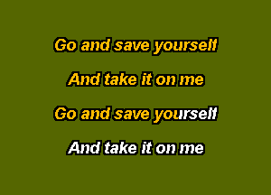 Go and save yourself

And take it on me

Go and save yourself

And take it on me