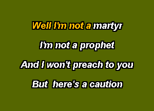 Well I'm not a martyr

m) not a prophet

And I won't preach to you

But here's a caution