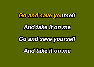 Go and save yourself

And take it on me

Go and save yourself

And take it on me