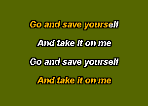 Go and save yourself

And take it on me

Go and save yourself

And take it on me