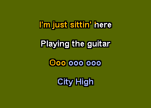 I'm just sittin' here

Playing the guitar

000 000 000

City High