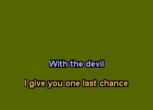 With the devil

I give you one last chance