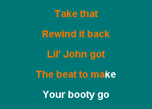 Take that
Rewind it back
LiI' John got

The beat to make

Your booty go