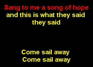 Sang to me a song of hope
and this is what they said
they said

Come sail away
Come sail away