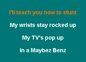 I'll teach you how to stunt

My wrists stay rocked up

My TV's pop up

In a Maybez Benz