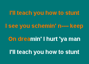 I'll teach you how to stunt
I see you schemin' n---- keep
0n dreamin' I hurt 'ya man

I'll teach you how to stunt