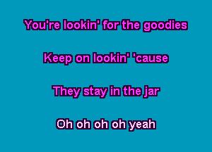 You're lookin' for the goodies

Keep on lookin' 'cause

They stay in the jar

Oh oh oh oh yeah