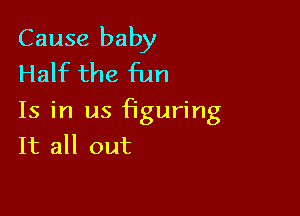 Cause baby
Hahc the fun

Is in us figuring
It all out